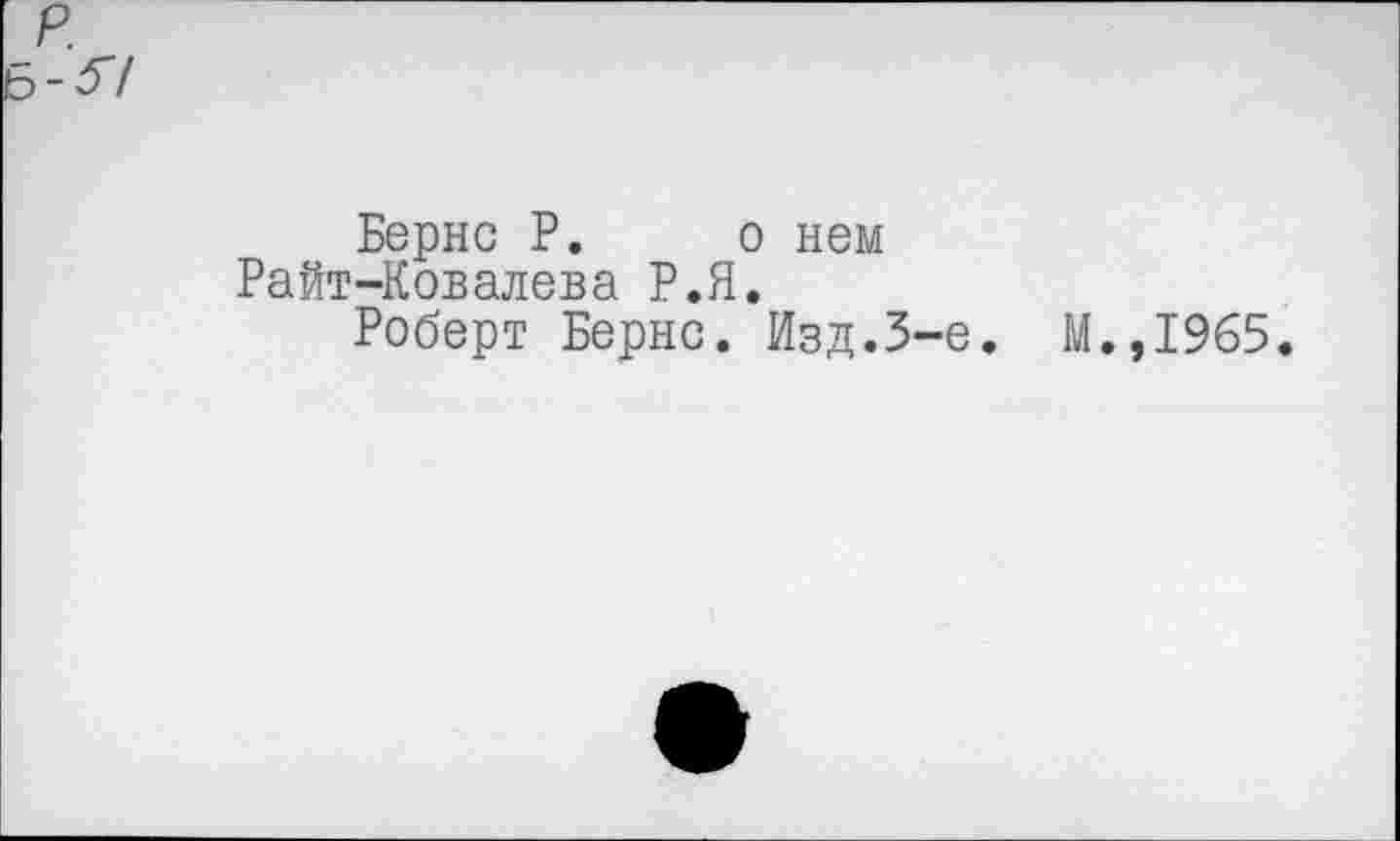 ﻿р.
6-37
Бернс Р. о нем Райт-Ковалева Р.Я.
Роберт Бернс. Изд.3-е.
М.,1965.